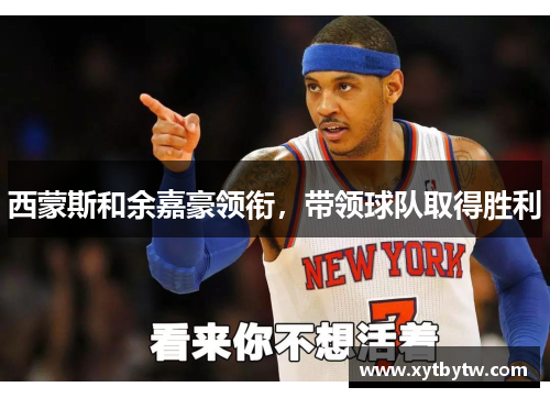 西蒙斯和余嘉豪领衔，带领球队取得胜利