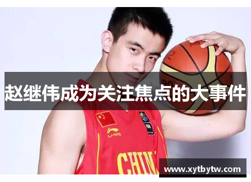 赵继伟成为关注焦点的大事件